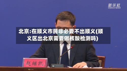 北京:在顺义市民非必要不出顺义(顺义区出北京需要做核酸检测吗)-第3张图片