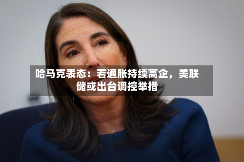 哈马克表态：若通胀持续高企，美联储或出台调控举措