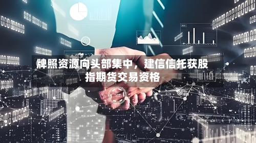 牌照资源向头部集中，建信信托获股指期货交易资格