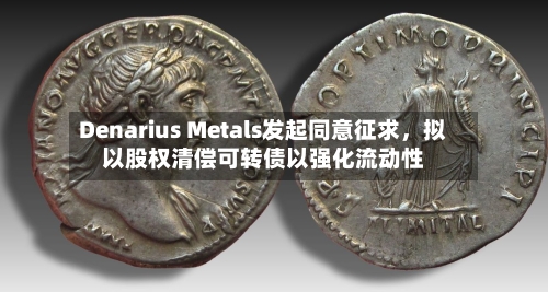 Denarius Metals发起同意征求，拟以股权清偿可转债以强化流动性
