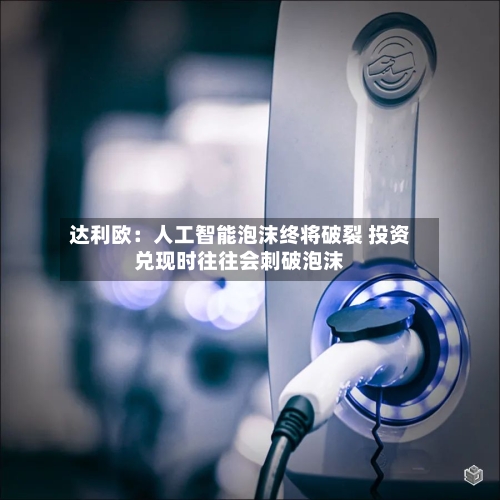 达利欧：人工智能泡沫终将破裂 投资兑现时往往会刺破泡沫