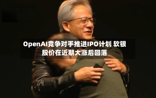 OpenAI竞争对手推进IPO计划 软银股价在近期大涨后回落