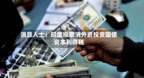 消息人士：印度拟取消外资投资国债资本利得税-第3张图片
