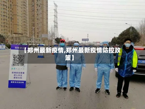 【郑州最新疫情,郑州最新疫情防控政策】-第2张图片