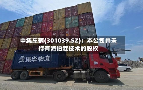 中集车辆(301039.SZ)：本公司并未持有海伯森技术的股权