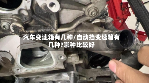 汽车变速箱有几种/自动挡变速箱有几种?哪种比较好