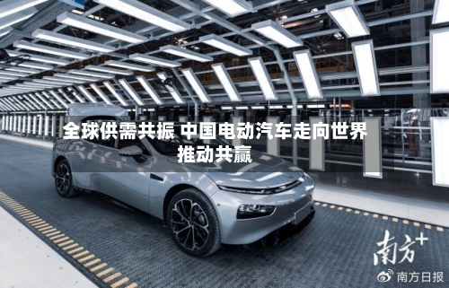 全球供需共振 中国电动汽车走向世界推动共赢-第1张图片