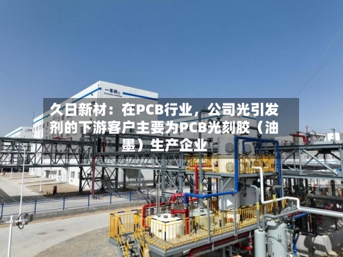 久日新材：在PCB行业，公司光引发剂的下游客户主要为PCB光刻胶（油墨）生产企业-第3张图片