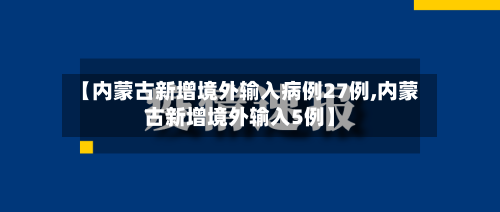 【内蒙古新增境外输入病例27例,内蒙古新增境外输入5例】-第2张图片