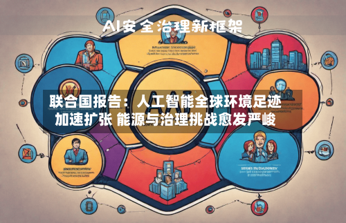 联合国报告：人工智能全球环境足迹加速扩张 能源与治理挑战愈发严峻