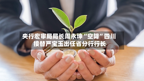 央行宏审局局长周永坤“空降	”四川 接替严宝玉出任省分行行长-第2张图片