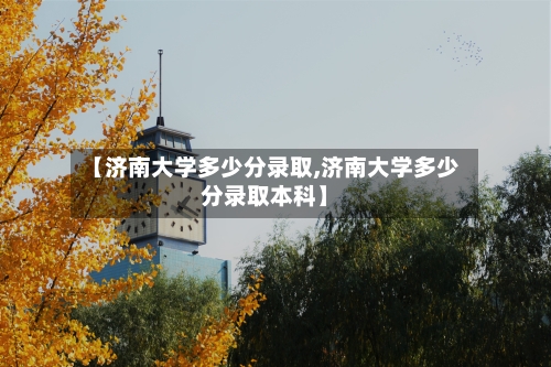【济南大学多少分录取,济南大学多少分录取本科】